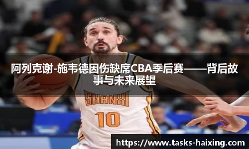 阿列克谢-施韦德因伤缺席CBA季后赛——背后故事与未来展望